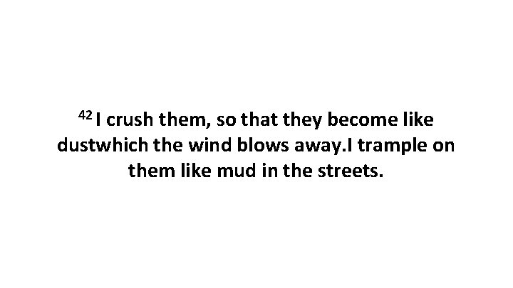 42 I crush them, so that they become like dustwhich the wind blows away.