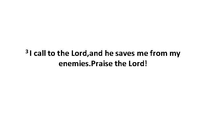 3 I call to the Lord, and he saves me from my enemies. Praise