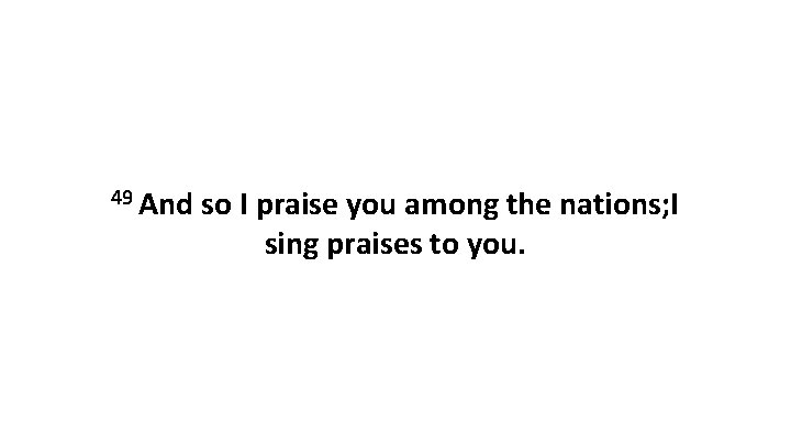 49 And so I praise you among the nations; I sing praises to you.