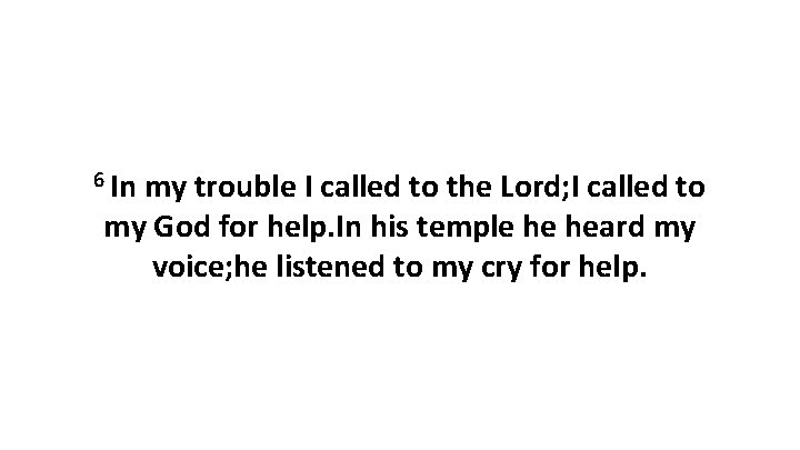 6 In my trouble I called to the Lord; I called to my God