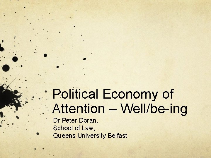 Political Economy of Attention – Well/be-ing Dr Peter Doran, School of Law, Queens University