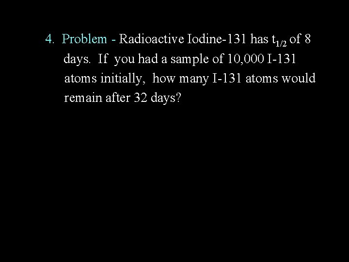 4. Problem - Radioactive Iodine-131 has t 1/2 of 8 days. If you had