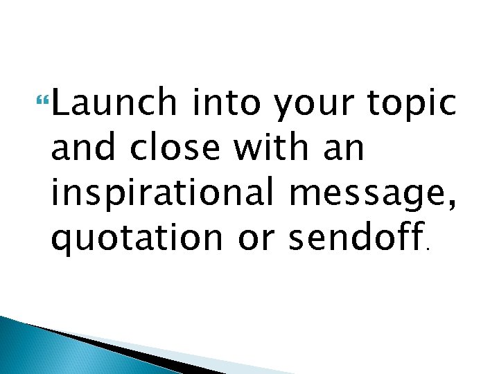  Launch into your topic and close with an inspirational message, quotation or sendoff.