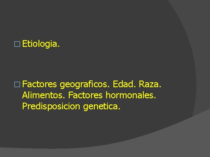 � Etiologia. � Factores geograficos. Edad. Raza. Alimentos. Factores hormonales. Predisposicion genetica. 
