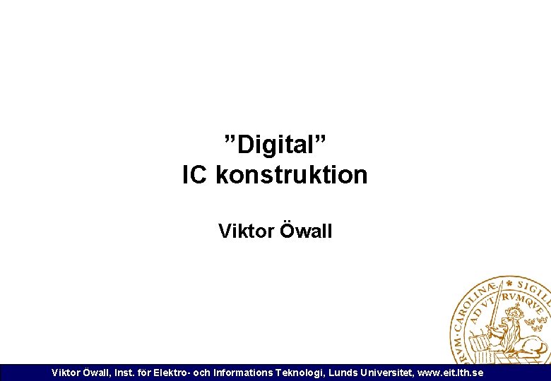 ”Digital” IC konstruktion Viktor Öwall, Inst. för Elektro- och Informations Teknologi, Lunds Universitet, www.