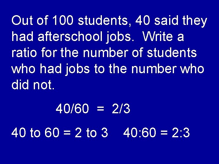 Out of 100 students, 40 said they had afterschool jobs. Write a ratio for