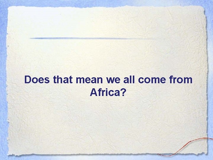 Does that mean we all come from Africa? 