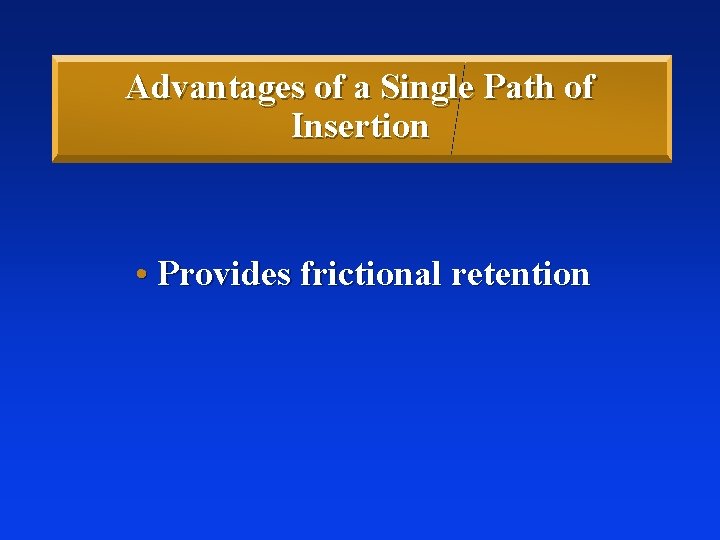 Advantages of a Single Path of Insertion • Provides frictional retention 