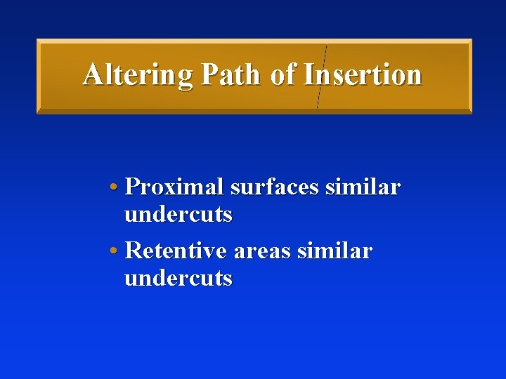 Altering Path of Insertion • Proximal surfaces similar undercuts • Retentive areas similar undercuts Altering Path of Insertion • Proximal surfaces similar undercuts • Retentive areas similar undercuts