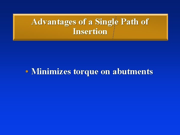 Advantages of a Single Path of Insertion • Minimizes torque on abutments 