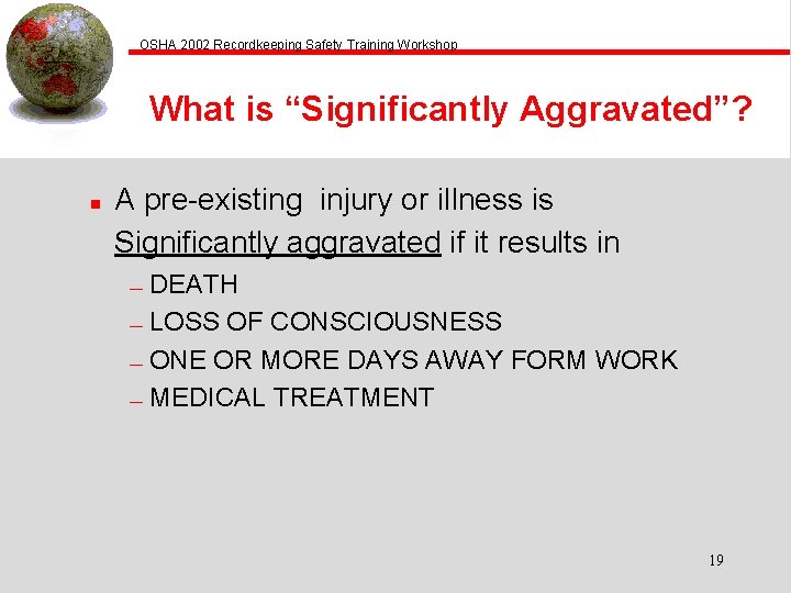 OSHA 2002 Recordkeeping Safety Training Workshop What is “Significantly Aggravated”? n A pre-existing injury