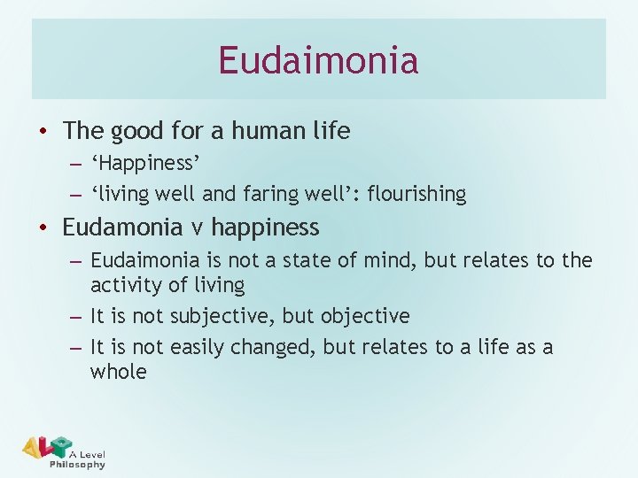 Eudaimonia • The good for a human life – ‘Happiness’ – ‘living well and