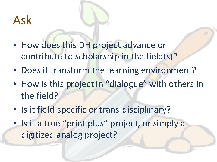 Ask • How does this DH project advance or contribute to scholarship in the