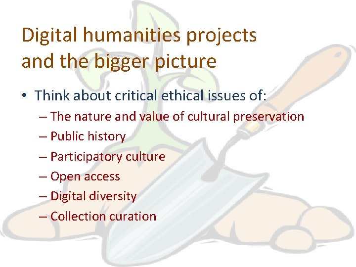 Digital humanities projects and the bigger picture • Think about critical ethical issues of: