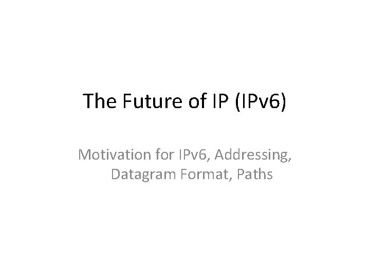 The Future of IP (IPv 6) Motivation for IPv 6, Addressing, Datagram Format, Paths