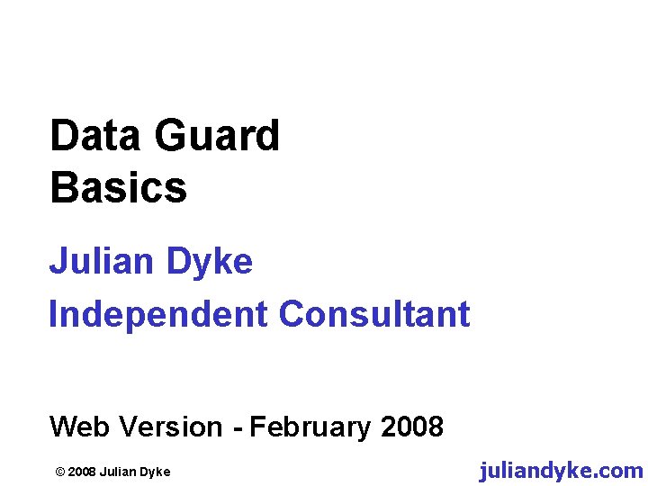 Data Guard Basics Julian Dyke Independent Consultant Web Version - February 2008 © 2008