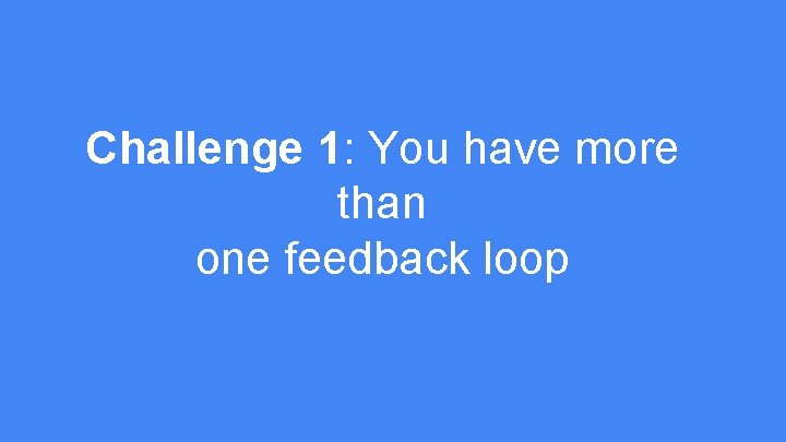 Challenge 1: You have more than one feedback loop 