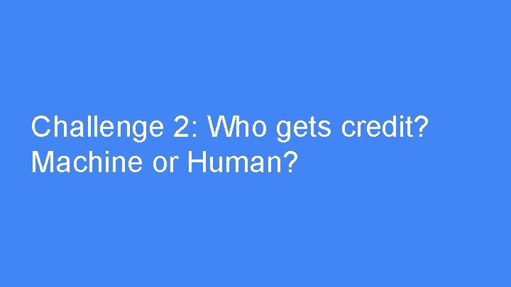 Challenge 2: Who gets credit? Machine or Human? 