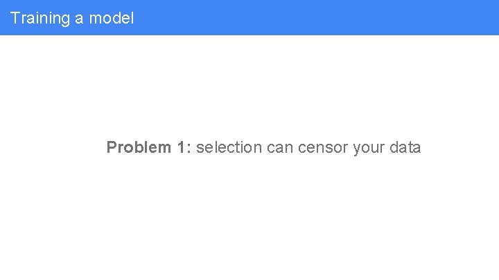 Training a model Problem 1: selection can censor your data 