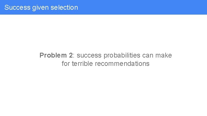 Success given selection Problem 2: success probabilities can make for terrible recommendations 