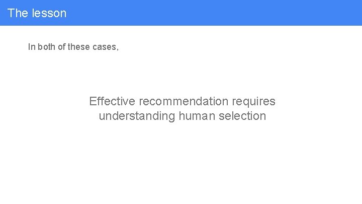 The lesson In both of these cases, Effective recommendation requires understanding human selection 