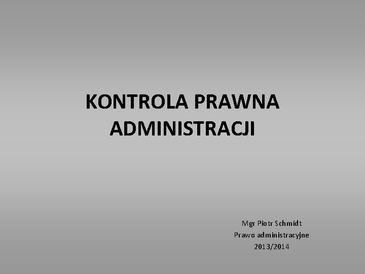 KONTROLA PRAWNA ADMINISTRACJI Mgr Piotr Schmidt Prawo administracyjne 2013/2014 