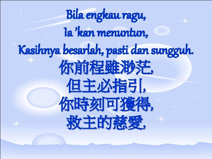 Bila engkau ragu, Ia ’kan menuntun, Kasihnya besarlah, pasti dan sungguh. 你前程雖渺茫, 但主必指引, 你時刻可獲得,