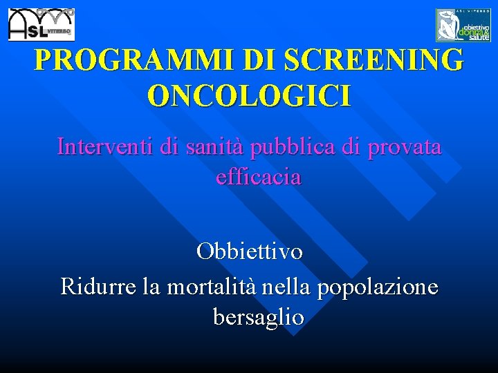 PROGRAMMI DI SCREENING ONCOLOGICI Interventi di sanità pubblica di provata efficacia Obbiettivo Ridurre la