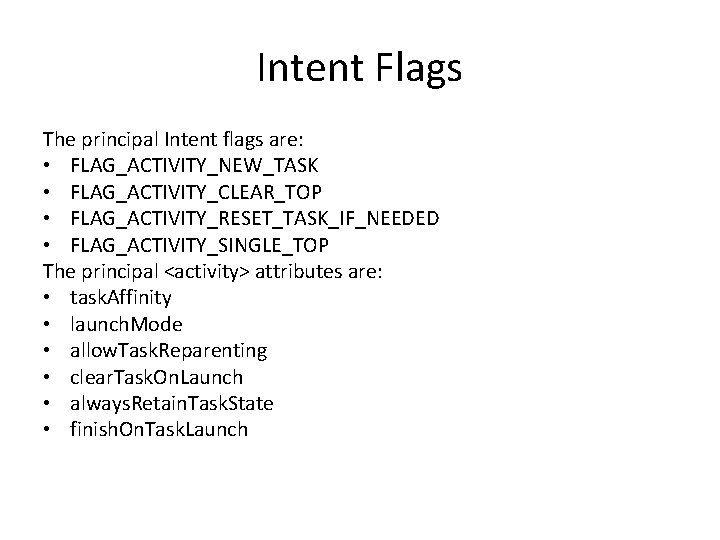 Intent Flags The principal Intent flags are: • FLAG_ACTIVITY_NEW_TASK • FLAG_ACTIVITY_CLEAR_TOP • FLAG_ACTIVITY_RESET_TASK_IF_NEEDED •