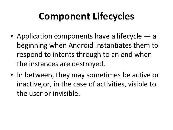 Component Lifecycles • Application components have a lifecycle — a beginning when Android instantiates