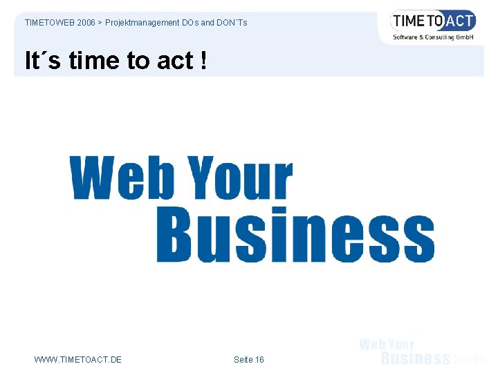 TIMETOWEB 2006 > Projektmanagement DOs and DON`Ts It´s time to act ! WWW. TIMETOACT.