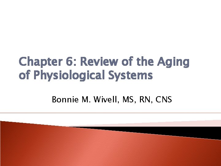 Chapter 6: Review of the Aging of Physiological Systems Bonnie M. Wivell, MS, RN,