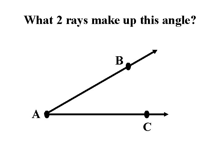 What 2 rays make up this angle? B A C 