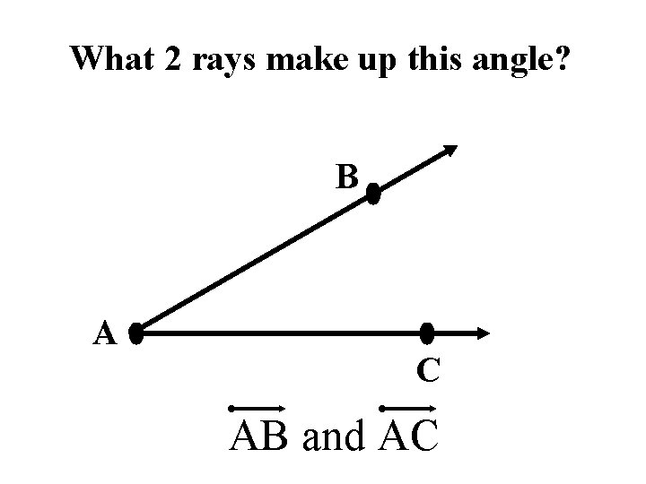 What 2 rays make up this angle? B A C AB and AC 