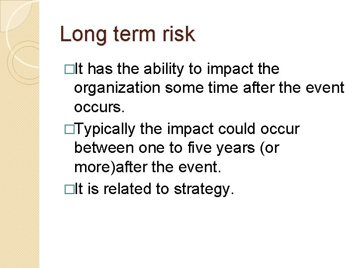 Long term risk �It has the ability to impact the organization some time after