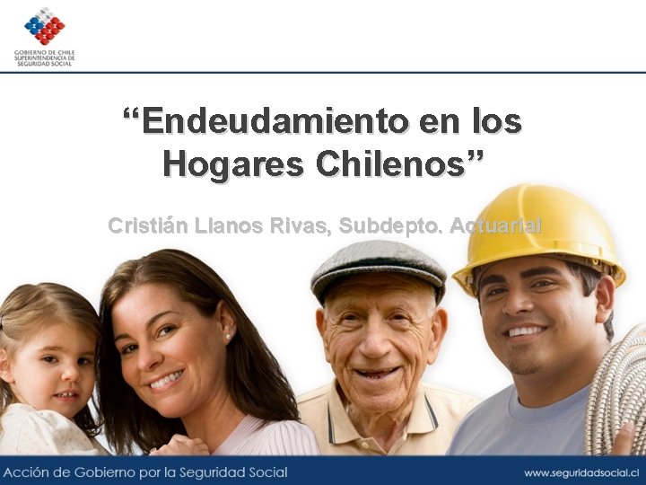 “Endeudamiento en los Hogares Chilenos” Cristián Llanos Rivas, Subdepto. Actuarial 