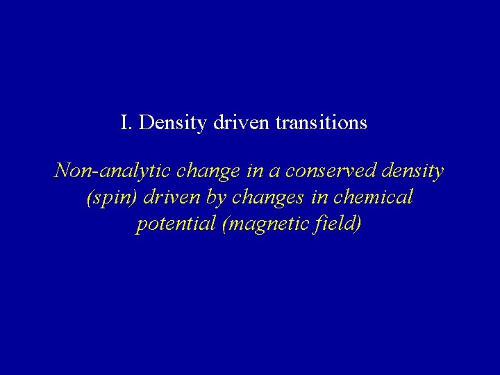 I. Density driven transitions Non-analytic change in a conserved density (spin) driven by changes