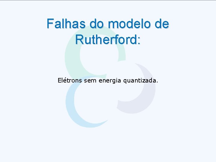 Falhas do modelo de Rutherford: Elétrons sem energia quantizada. 