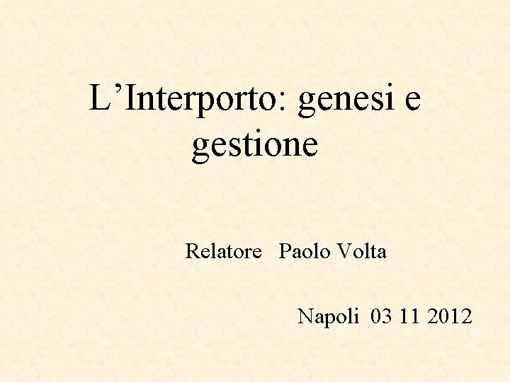 L’Interporto: genesi e gestione Relatore Paolo Volta Napoli 03 11 2012 