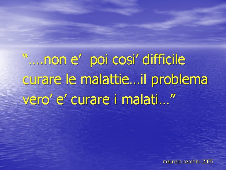 “…. non e’ poi cosi’ difficile curare le malattie…il problema vero’ e’ curare i