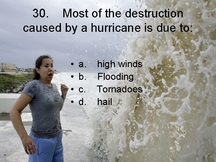 30. Most of the destruction caused by a hurricane is due to: • •