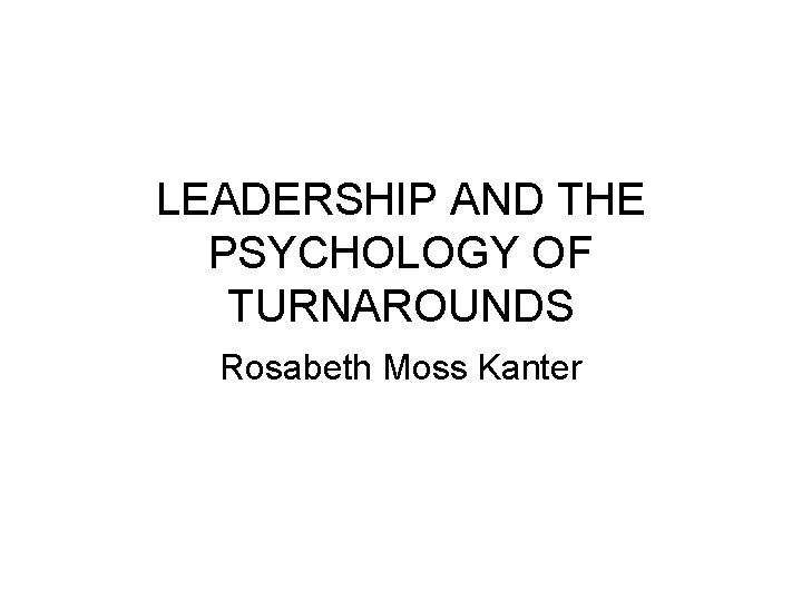 LEADERSHIP AND THE PSYCHOLOGY OF TURNAROUNDS Rosabeth Moss Kanter 