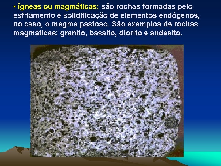  • ígneas ou magmáticas: são rochas formadas pelo esfriamento e solidificação de elementos