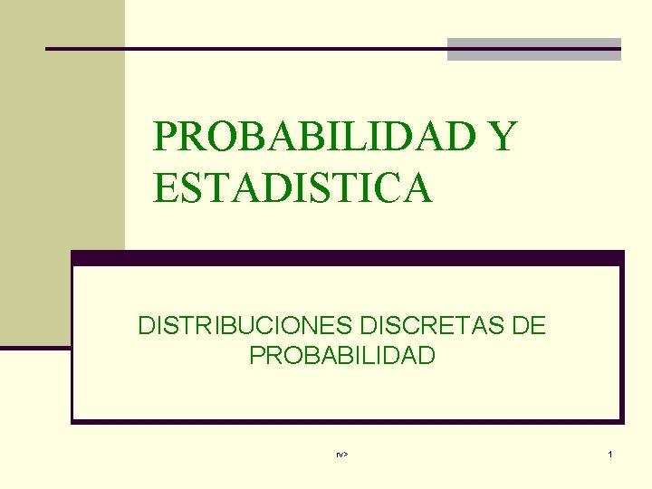 PROBABILIDAD Y ESTADISTICA DISTRIBUCIONES DISCRETAS DE PROBABILIDAD rv> 1 
