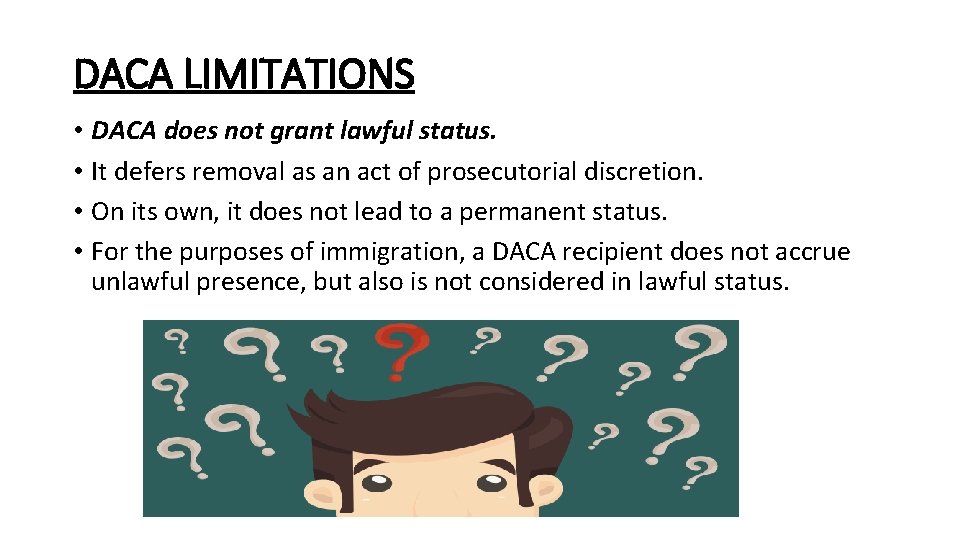 DACA LIMITATIONS • DACA does not grant lawful status. • It defers removal as