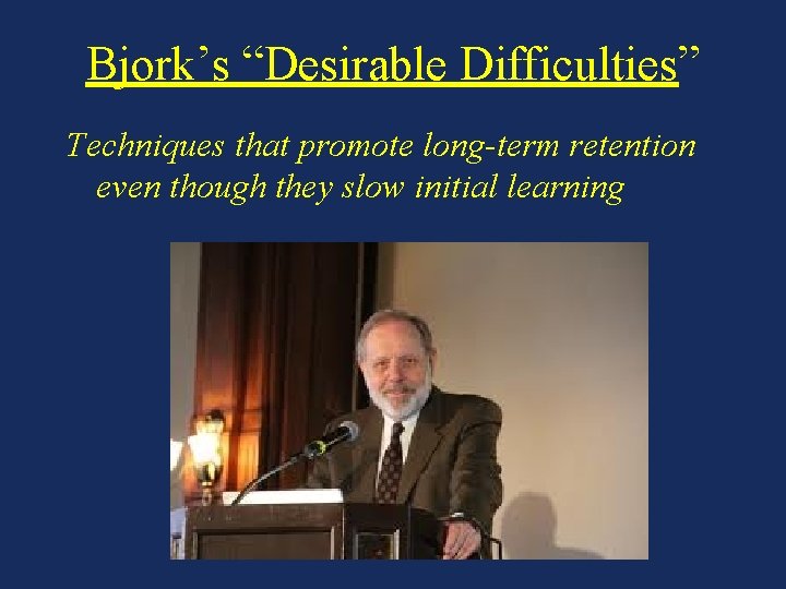 Bjork’s “Desirable Difficulties” Techniques that promote long-term retention even though they slow initial learning