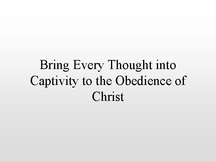 Bring Every Thought into Captivity to the Obedience of Christ 
