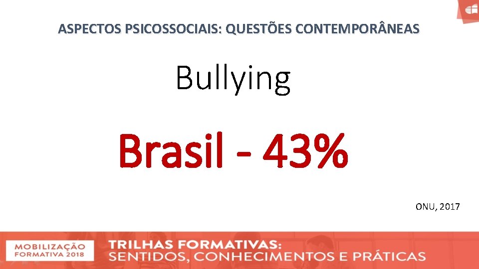 ASPECTOS PSICOSSOCIAIS: QUESTÕES CONTEMPOR NEAS Bullying Brasil - 43% ONU, 2017 