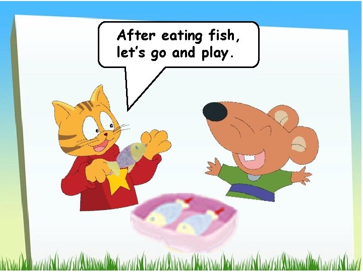 After eating fish, let’s go and play. 