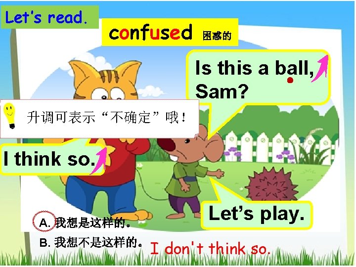 Let’s read. confused 困惑的 Is this a ball, Sam? 升调可表示“不确定”哦！ I think so. A.